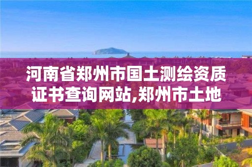 河南省鄭州市國土測繪資質證書查詢網站,鄭州市土地測繪服務部。