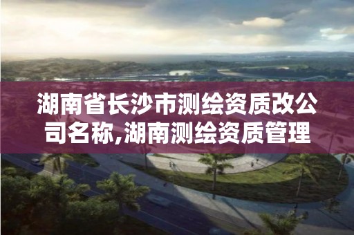 湖南省長沙市測繪資質改公司名稱,湖南測繪資質管理。