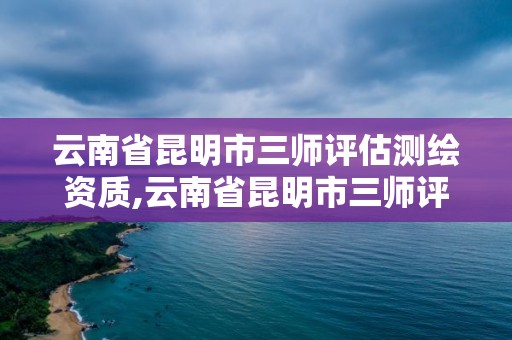 云南省昆明市三師評估測繪資質,云南省昆明市三師評估測繪資質公示。