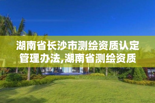 湖南省長沙市測繪資質認定管理辦法,湖南省測繪資質申請公示。