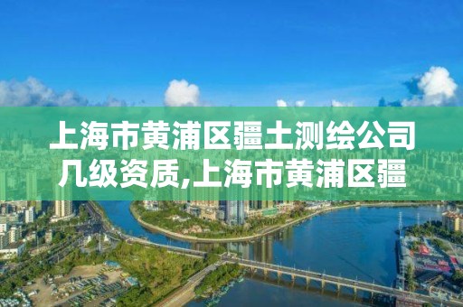 上海市黃浦區疆土測繪公司幾級資質,上海市黃浦區疆土測繪公司幾級資質可以進