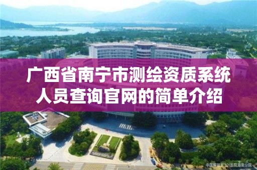 廣西省南寧市測繪資質系統人員查詢官網的簡單介紹