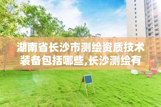 湖南省長沙市測繪資質技術裝備包括哪些,長沙測繪有限公司是國企嗎。