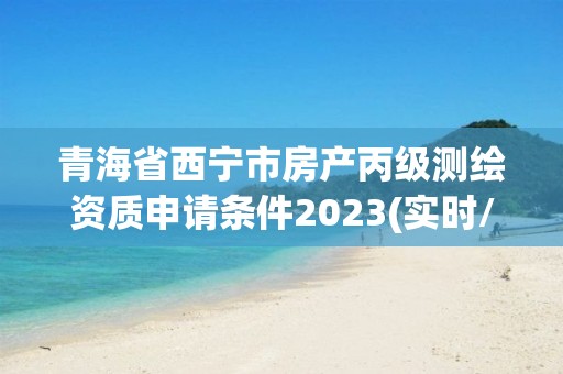 青海省西寧市房產丙級測繪資質申請條件2023(實時/更新中)