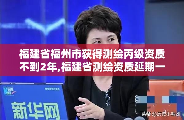 福建省福州市獲得測繪丙級資質不到2年,福建省測繪資質延期一年。