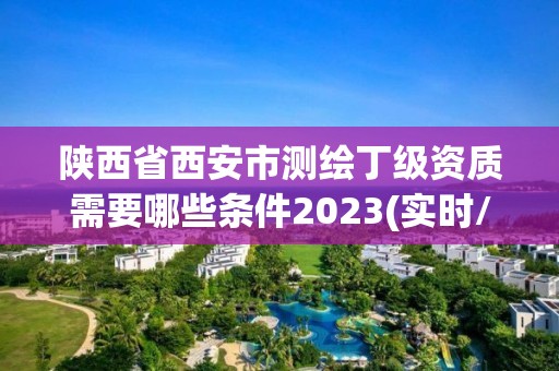 陜西省西安市測繪丁級資質(zhì)需要哪些條件2023(實時/更新中)