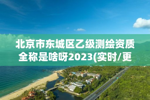 北京市東城區乙級測繪資質全稱是啥呀2023(實時/更新中)