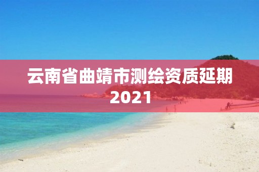 云南省曲靖市測繪資質延期2021