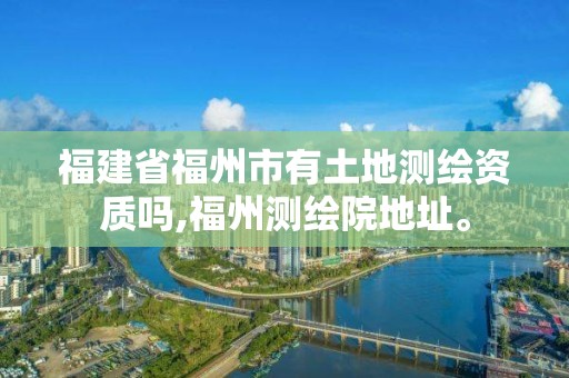 福建省福州市有土地測繪資質嗎,福州測繪院地址。