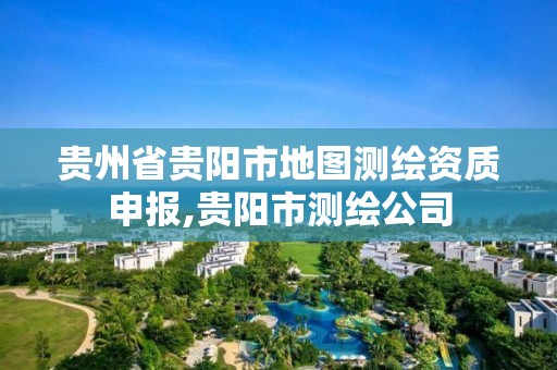 貴州省貴陽市地圖測繪資質申報,貴陽市測繪公司