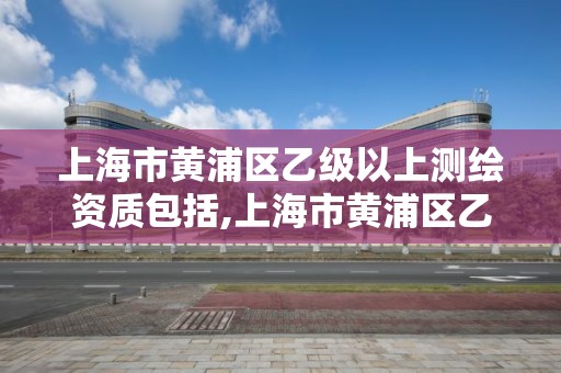 上海市黃浦區乙級以上測繪資質包括,上海市黃浦區乙級以上測繪資質包括哪些企業