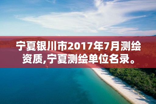 寧夏銀川市2017年7月測繪資質,寧夏測繪單位名錄。