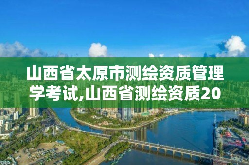 山西省太原市測繪資質管理學考試,山西省測繪資質2020