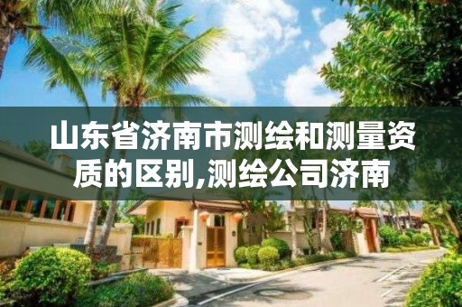 山東省濟南市測繪和測量資質的區別,測繪公司濟南