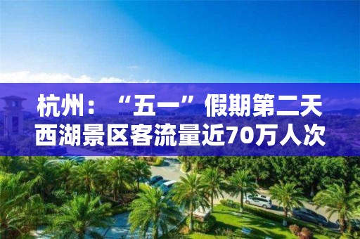 杭州：“五一”假期第二天西湖景區客流量近70萬人次