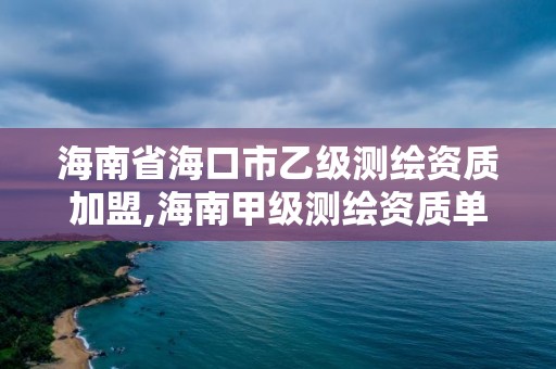 海南省海口市乙級(jí)測(cè)繪資質(zhì)加盟,海南甲級(jí)測(cè)繪資質(zhì)單位