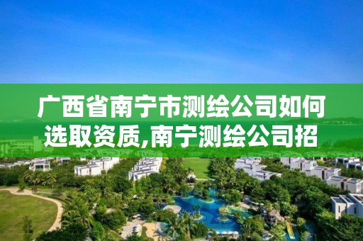 廣西省南寧市測繪公司如何選取資質,南寧測繪公司招聘信息網