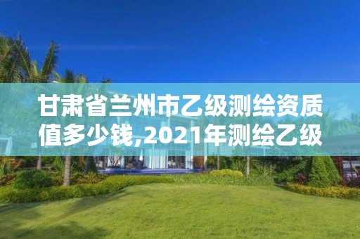 甘肅省蘭州市乙級測繪資質值多少錢,2021年測繪乙級資質申報條件。