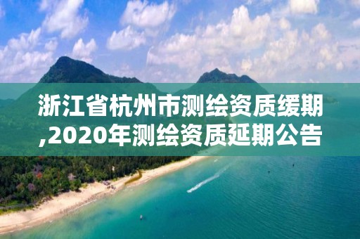 浙江省杭州市測繪資質(zhì)緩期,2020年測繪資質(zhì)延期公告