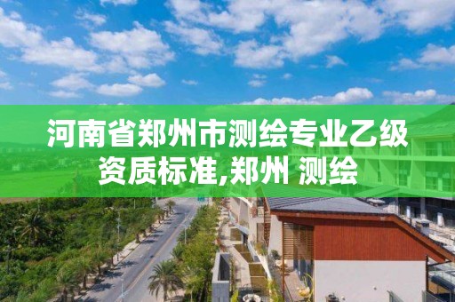 河南省鄭州市測繪專業(yè)乙級(jí)資質(zhì)標(biāo)準(zhǔn),鄭州 測繪