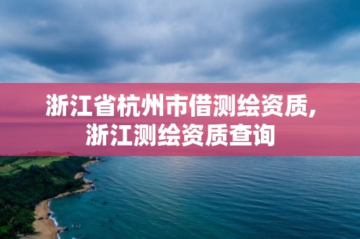 浙江省杭州市借測繪資質(zhì),浙江測繪資質(zhì)查詢