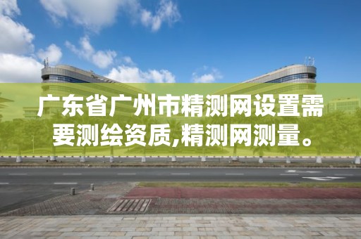 廣東省廣州市精測網設置需要測繪資質,精測網測量。