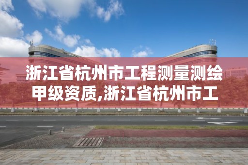 浙江省杭州市工程測量測繪甲級資質(zhì),浙江省杭州市工程測量測繪甲級資質(zhì)公司名單