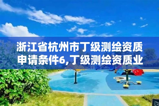 浙江省杭州市丁級測繪資質(zhì)申請條件6,丁級測繪資質(zhì)業(yè)務(wù)范圍有哪些