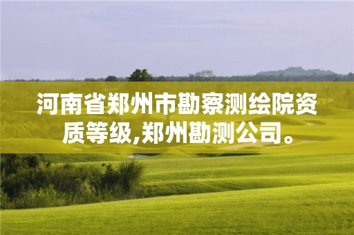 河南省鄭州市勘察測繪院資質等級,鄭州勘測公司。