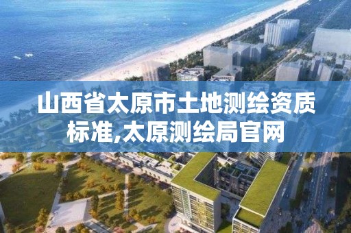 山西省太原市土地測繪資質標準,太原測繪局官網