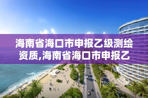 海南省海口市申報乙級測繪資質,海南省海口市申報乙級測繪資質的公司