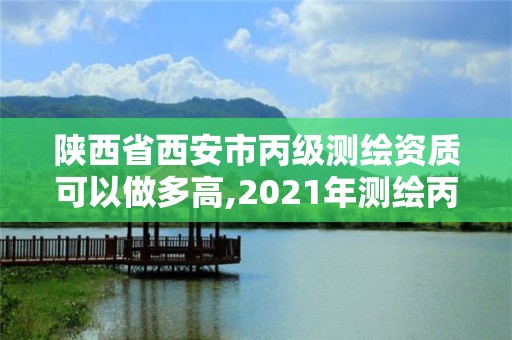 陜西省西安市丙級測繪資質可以做多高,2021年測繪丙級資質申報條件。