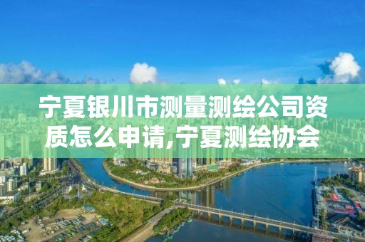 寧夏銀川市測量測繪公司資質(zhì)怎么申請,寧夏測繪協(xié)會