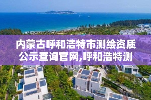 內蒙古呼和浩特市測繪資質公示查詢官網,呼和浩特測繪局屬于什么單位管理。