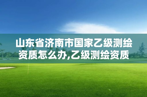 山東省濟(jì)南市國(guó)家乙級(jí)測(cè)繪資質(zhì)怎么辦,乙級(jí)測(cè)繪資質(zhì)單位名錄。