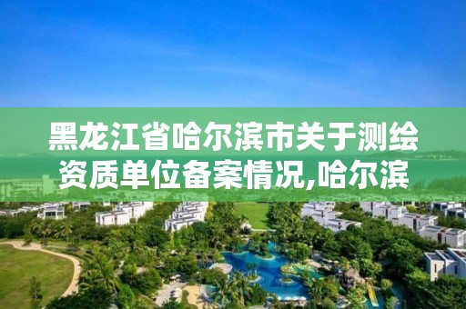 黑龍江省哈爾濱市關于測繪資質單位備案情況,哈爾濱測繪局在哪。