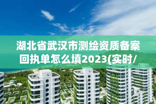 湖北省武漢市測(cè)繪資質(zhì)備案回執(zhí)單怎么填2023(實(shí)時(shí)/更新中)