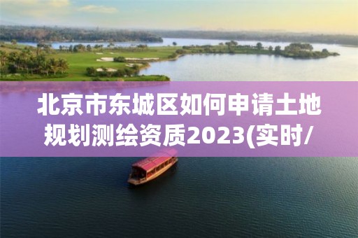 北京市東城區(qū)如何申請土地規(guī)劃測繪資質(zhì)2023(實時/更新中)