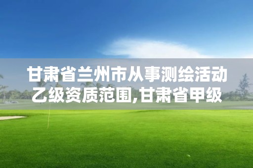 甘肅省蘭州市從事測繪活動乙級資質范圍,甘肅省甲級測繪資質單位。