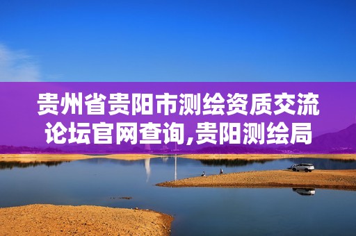 貴州省貴陽市測繪資質交流論壇官網查詢,貴陽測繪局。