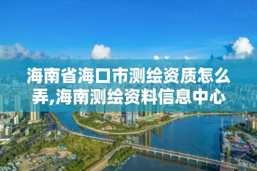 海南省海口市測繪資質怎么弄,海南測繪資料信息中心