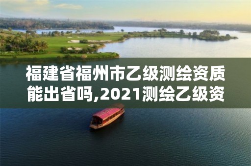 福建省福州市乙級測繪資質能出省嗎,2021測繪乙級資質要求。