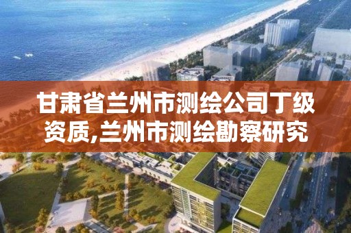 甘肅省蘭州市測繪公司丁級資質(zhì),蘭州市測繪勘察研究院