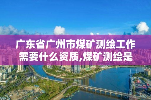 廣東省廣州市煤礦測繪工作需要什么資質,煤礦測繪是干什么的。