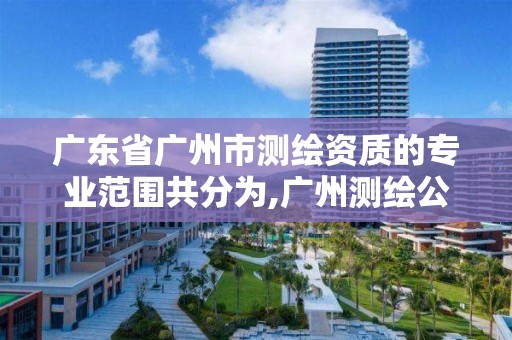 廣東省廣州市測繪資質的專業范圍共分為,廣州測繪公司有哪些。