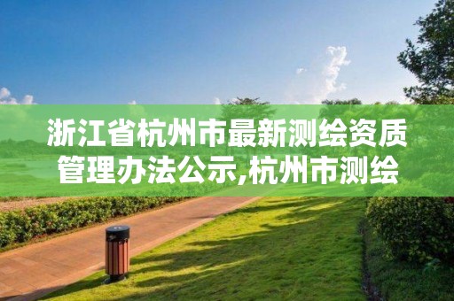 浙江省杭州市最新測繪資質管理辦法公示,杭州市測繪管理服務平臺。