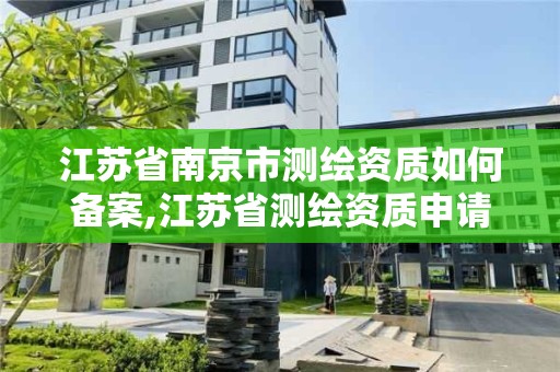 江蘇省南京市測繪資質如何備案,江蘇省測繪資質申請