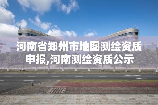 河南省鄭州市地圖測繪資質申報,河南測繪資質公示