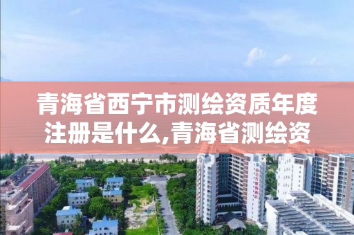 青海省西寧市測繪資質年度注冊是什么,青海省測繪資質延期公告