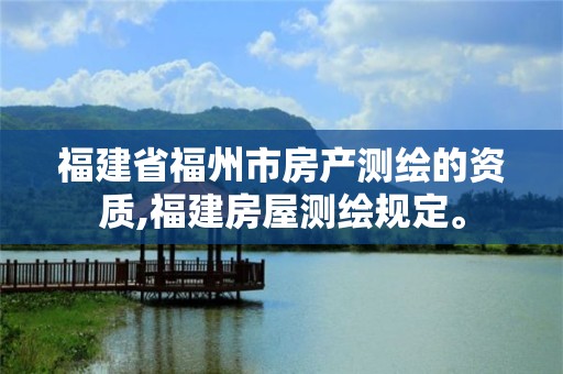 福建省福州市房產測繪的資質,福建房屋測繪規定。